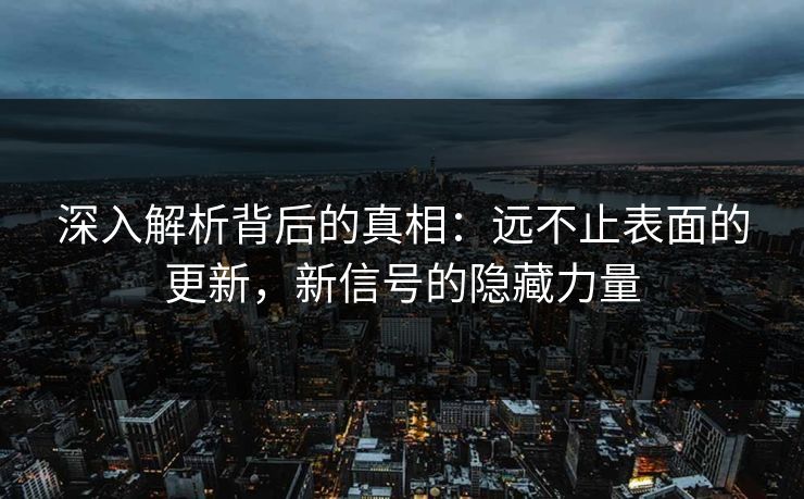 深入解析背后的真相：远不止表面的更新，新信号的隐藏力量