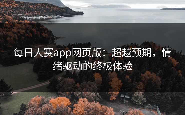 每日大赛app网页版：超越预期，情绪驱动的终极体验