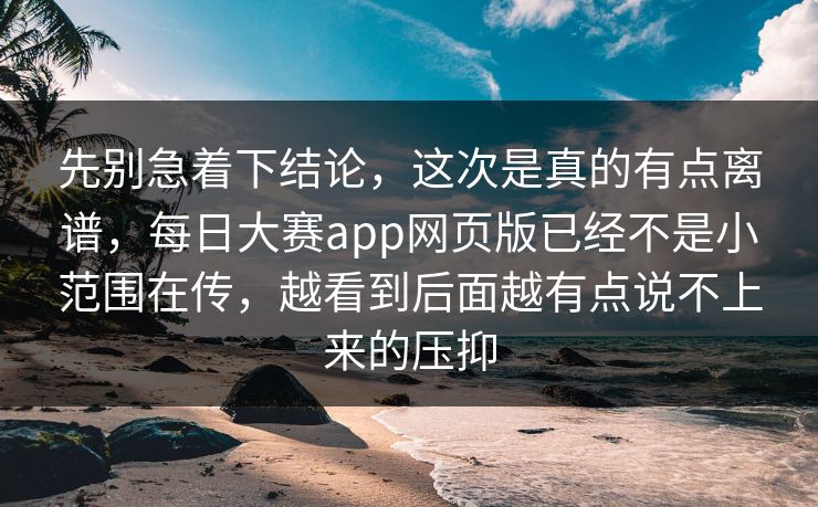 先别急着下结论，这次是真的有点离谱，每日大赛app网页版已经不是小范围在传，越看到后面越有点说不上来的压抑