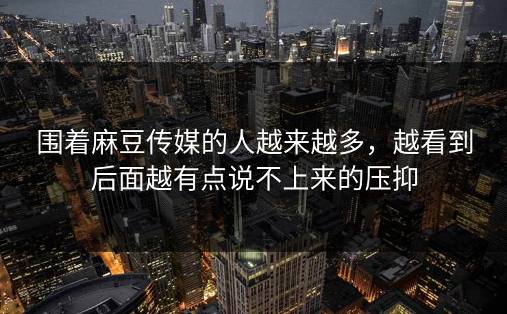 围着麻豆传媒的人越来越多，越看到后面越有点说不上来的压抑