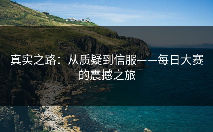 真实之路：从质疑到信服——每日大赛的震撼之旅