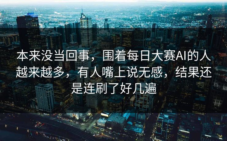 本来没当回事，围着每日大赛AI的人越来越多，有人嘴上说无感，结果还是连刷了好几遍