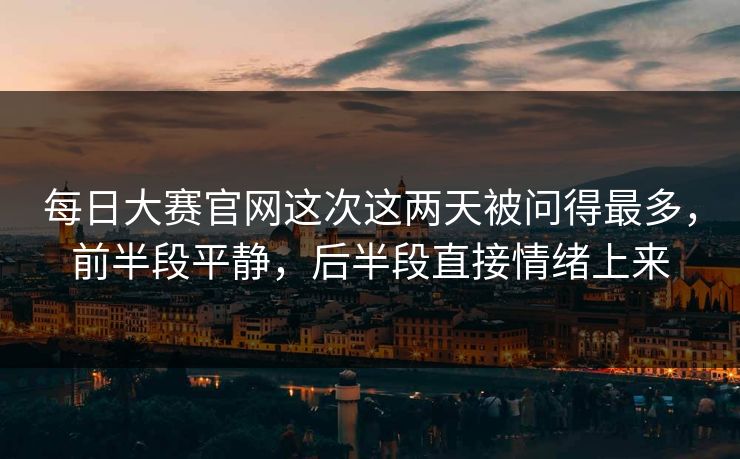每日大赛官网这次这两天被问得最多，前半段平静，后半段直接情绪上来