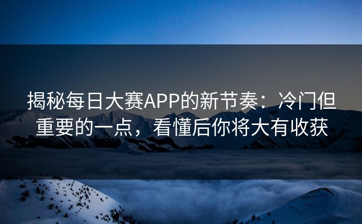 揭秘每日大赛APP的新节奏：冷门但重要的一点，看懂后你将大有收获