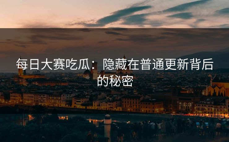 每日大赛吃瓜：隐藏在普通更新背后的秘密